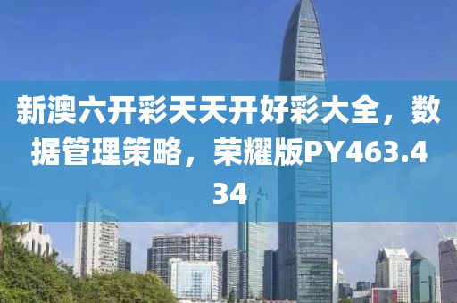 新澳六开彩天天开好彩大全，数据管理策略，荣耀版PY463.434