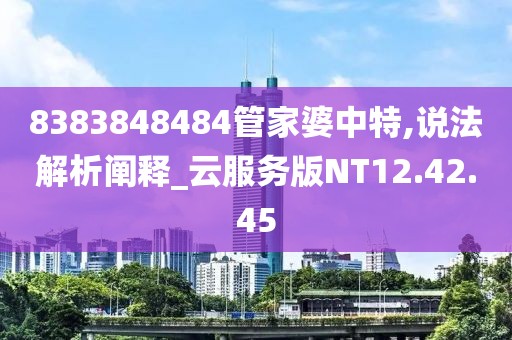 8383848484管家婆中特,说法解析阐释_云服务版NT12.42.45