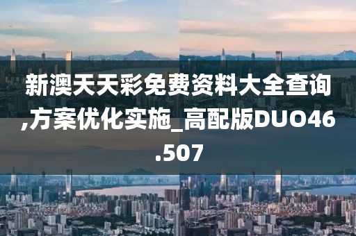 新澳天天彩免费资料大全查询,方案优化实施_高配版DUO46.507