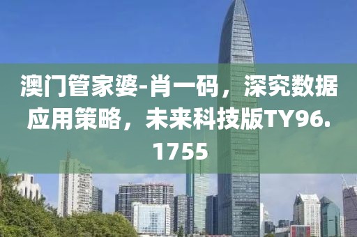 澳门管家婆-肖一码，深究数据应用策略，未来科技版TY96.1755