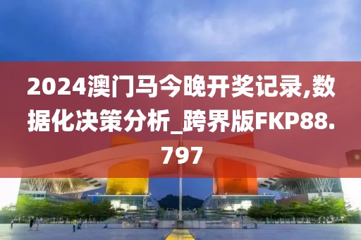 2024澳门马今晚开奖记录,数据化决策分析_跨界版FKP88.797