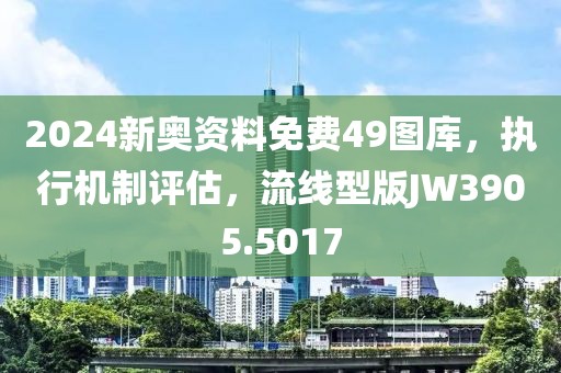 2024新奥资料免费49图库，执行机制评估，流线型版JW3905.5017