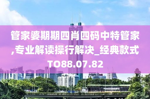 管家婆期期四肖四码中特管家,专业解读操行解决_经典款式TO88.07.82