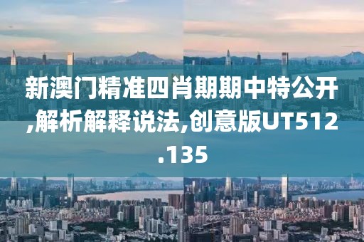 新澳门精准四肖期期中特公开,解析解释说法,创意版UT512.135