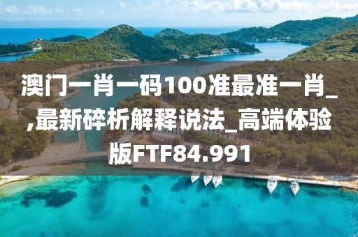 澳门一肖一码100准最准一肖_,最新碎析解释说法_高端体验版FTF84.991
