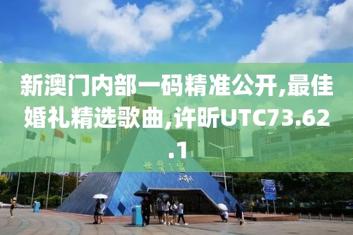 新澳门内部一码精准公开,最佳婚礼精选歌曲,许昕UTC73.62.1