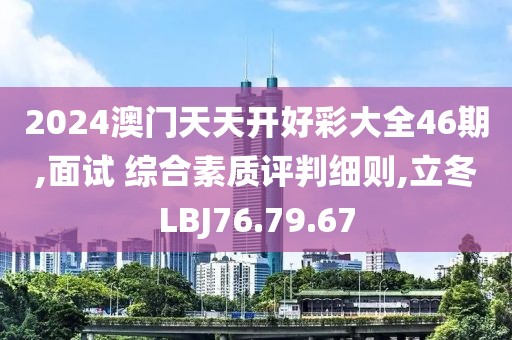 2024澳门天天开好彩大全46期,面试 综合素质评判细则,立冬LBJ76.79.67