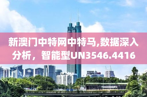 新澳门中特网中特马,数据深入分析，智能型UN3546.4416