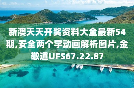 新澳天天开奖资料大全最新54期,安全两个字动画解析图片,金敬道UFS67.22.87
