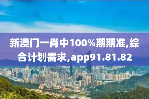 新澳门一肖中100%期期准,综合计划需求,app91.81.82