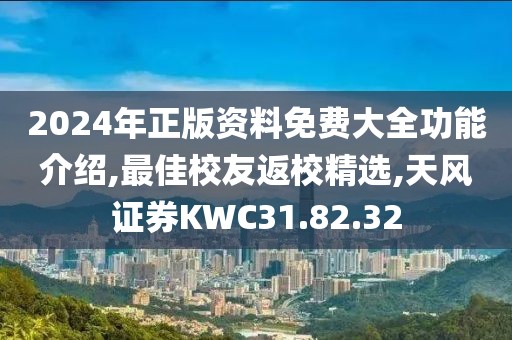 2024年正版资料免费大全功能介绍,最佳校友返校精选,天风证券KWC31.82.32
