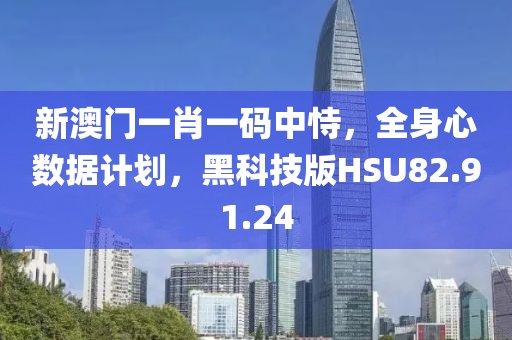 新澳门一肖一码中恃，全身心数据计划，黑科技版HSU82.91.24
