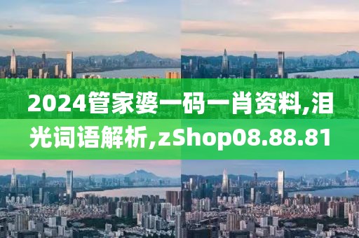 2024管家婆一码一肖资料,泪光词语解析,zShop08.88.81