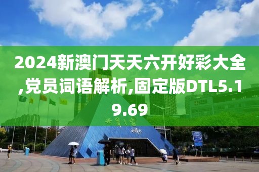 2024新澳门天天六开好彩大全,党员词语解析,固定版DTL5.19.69