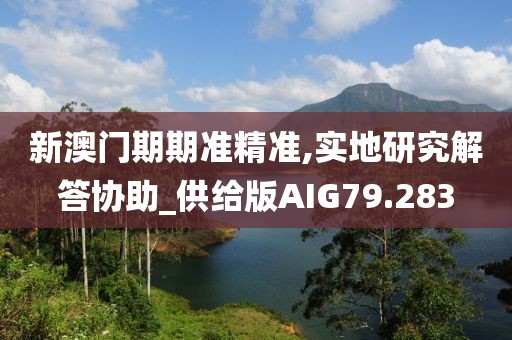 新澳门期期准精准,实地研究解答协助_供给版AIG79.283