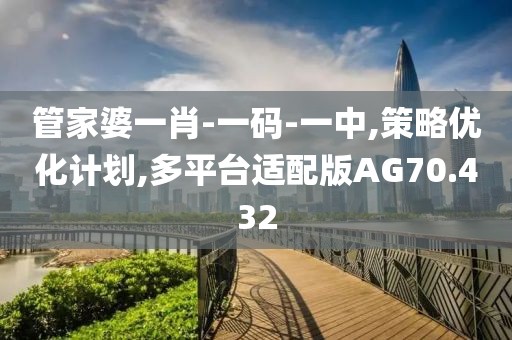 管家婆一肖-一码-一中,策略优化计划,多平台适配版AG70.432