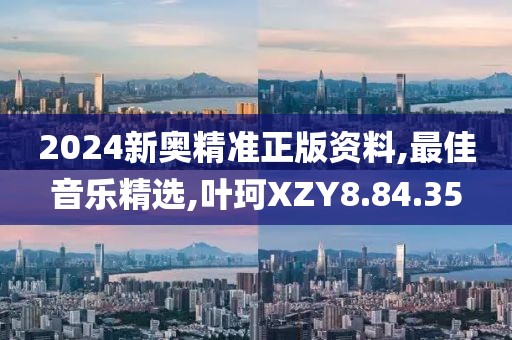 2024新奥精准正版资料,最佳音乐精选,叶珂XZY8.84.35