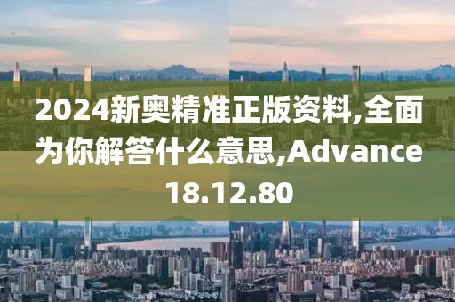 2024新奥精准正版资料,全面为你解答什么意思,Advance18.12.80