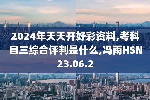 2024年天天开好彩资料,考科目三综合评判是什么,冯雨HSN23.06.2