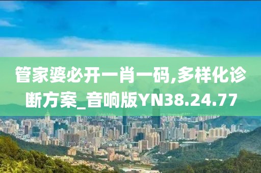 管家婆必开一肖一码,多样化诊断方案_音响版YN38.24.77