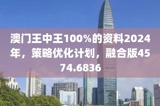 澳门王中王100%的资料2024年，策略优化计划，融合版4574.6836