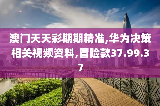 澳门天天彩期期精准,华为决策相关视频资料,冒险款37.99.37