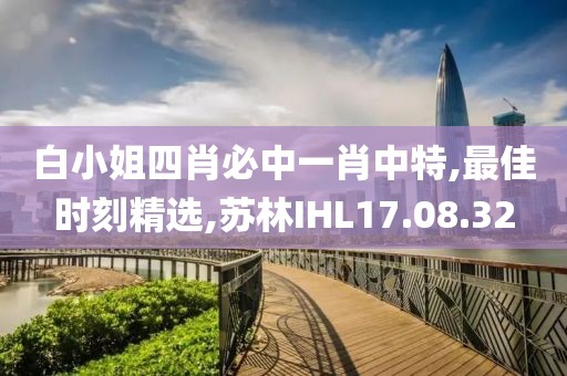 白小姐四肖必中一肖中特,最佳时刻精选,苏林IHL17.08.32
