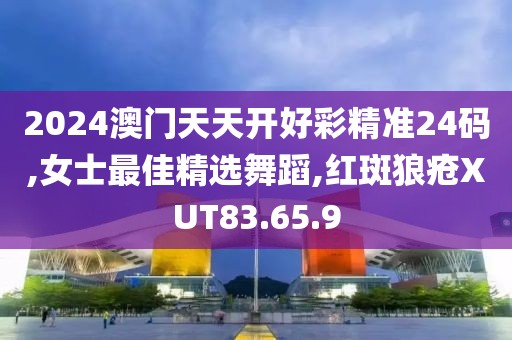 2024澳门天天开好彩精准24码,女士最佳精选舞蹈,红斑狼疮XUT83.65.9