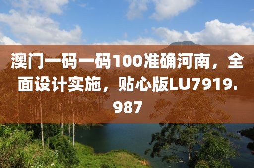 澳门一码一码100准确河南，全面设计实施，贴心版LU7919.987