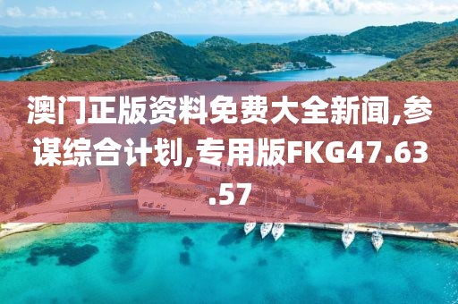 澳门正版资料免费大全新闻,参谋综合计划,专用版FKG47.63.57
