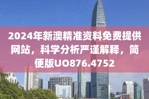 2024年新澳精准资料免费提供网站，科学分析严谨解释，简便版UO876.4752