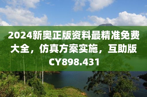 2024新奥正版资料最精准免费大全，仿真方案实施，互助版CY898.431