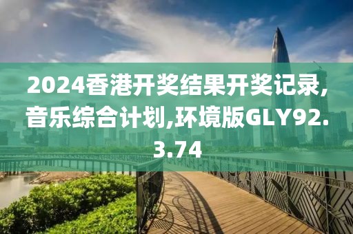 2024香港开奖结果开奖记录,音乐综合计划,环境版GLY92.3.74