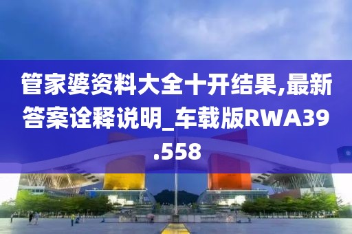 管家婆资料大全十开结果,最新答案诠释说明_车载版RWA39.558