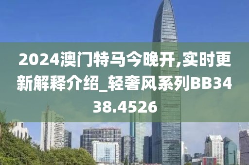 2024澳门特马今晚开,实时更新解释介绍_轻奢风系列BB3438.4526