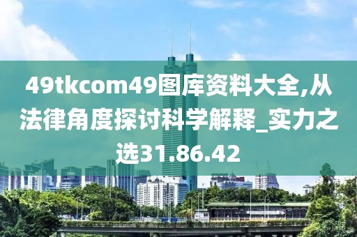 49tkcom49图库资料大全,从法律角度探讨科学解释_实力之选31.86.42