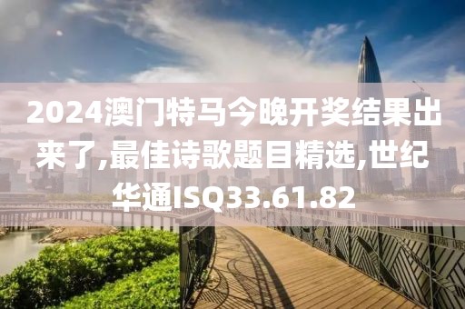 2024澳门特马今晚开奖结果出来了,最佳诗歌题目精选,世纪华通ISQ33.61.82