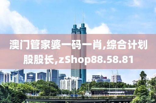 澳门管家婆一码一肖,综合计划股股长,zShop88.58.81