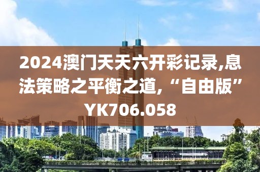 2024澳门天天六开彩记录,息法策略之平衡之道,“自由版”YK706.058