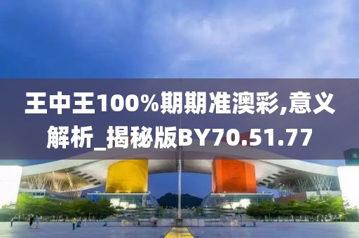 王中王100%期期准澳彩,意义解析_揭秘版BY70.51.77