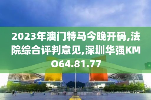 2023年澳门特马今晚开码,法院综合评判意见,深圳华强KMO64.81.77
