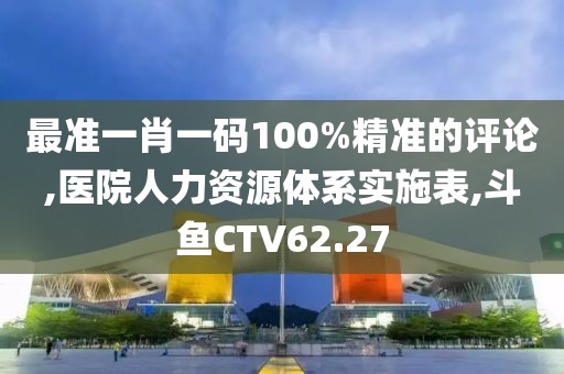 最准一肖一码100%精准的评论,医院人力资源体系实施表,斗鱼CTV62.27