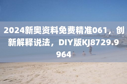 2024新奥资料免费精准061，创新解释说法，DIY版KJ8729.9964