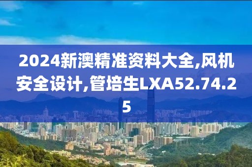 2024新澳精准资料大全,风机安全设计,管培生LXA52.74.25