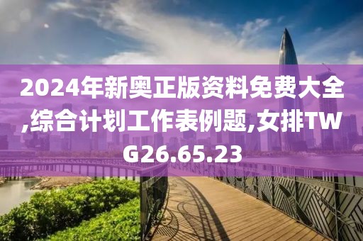 2024年新奥正版资料免费大全,综合计划工作表例题,女排TWG26.65.23