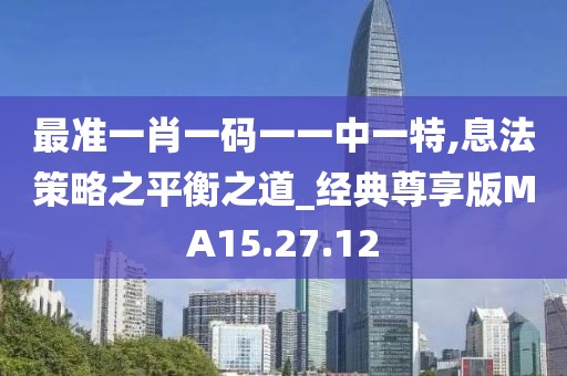最准一肖一码一一中一特,息法策略之平衡之道_经典尊享版MA15.27.12