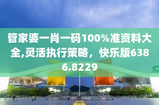 管家婆一肖一码100%准资料大全,灵活执行策略，快乐版6386.8229