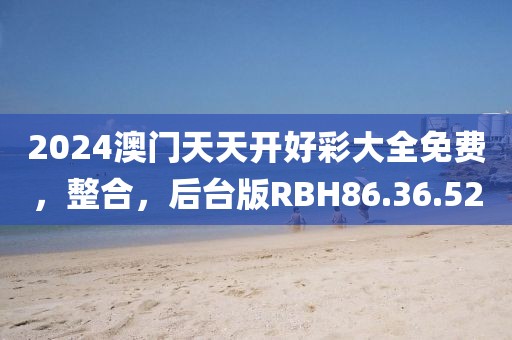2024澳门天天开好彩大全免费，整合，后台版RBH86.36.52