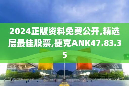 2024正版资料免费公开,精选层最佳股票,捷克ANK47.83.35