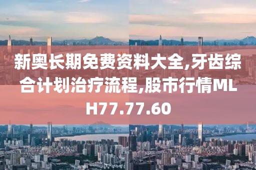 新奥长期免费资料大全,牙齿综合计划治疗流程,股市行情MLH77.77.60